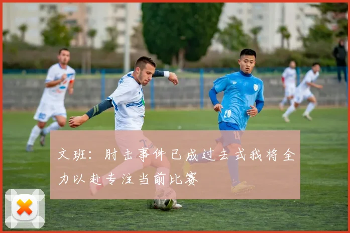 文班：肘击事件已成过去式我将全力以赴专注当前比赛