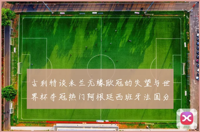 古利特谈米兰无缘欧冠的失望与世界杯夺冠热门阿根廷西班牙法国分析