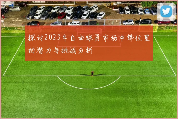 探讨2023年自由球员市场中锋位置的潜力与挑战分析