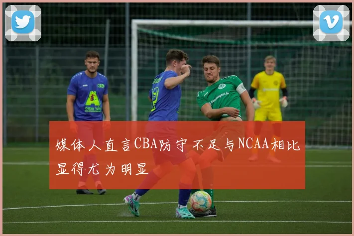 媒体人直言CBA防守不足与NCAA相比显得尤为明显