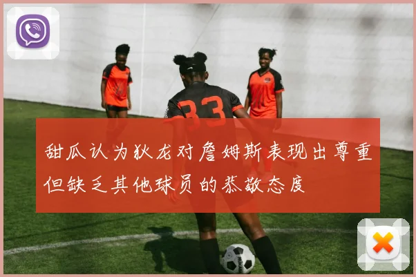 甜瓜认为狄龙对詹姆斯表现出尊重但缺乏其他球员的恭敬态度