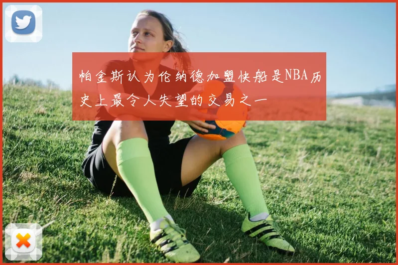 帕金斯认为伦纳德加盟快船是NBA历史上最令人失望的交易之一