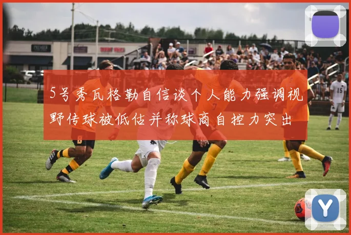 5号秀瓦格勒自信谈个人能力强调视野传球被低估并称球商自控力突出