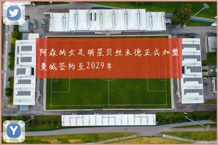 阿森纳女足明星贝丝米德正式加盟曼城签约至2029年