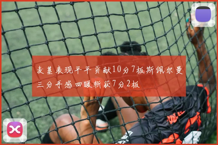 麦基表现平平贡献10分7板斯佩尔曼三分手感回暖斩获7分2板