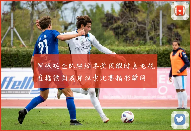 阿根廷全队轻松享受闲暇时光电视直播德国战库拉索比赛精彩瞬间