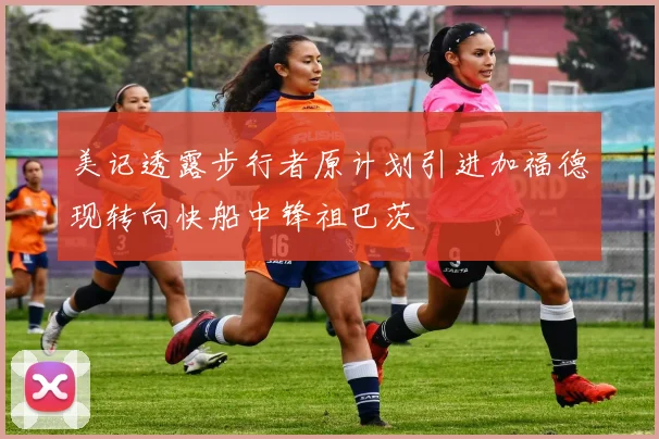 美记透露步行者原计划引进加福德现转向快船中锋祖巴茨