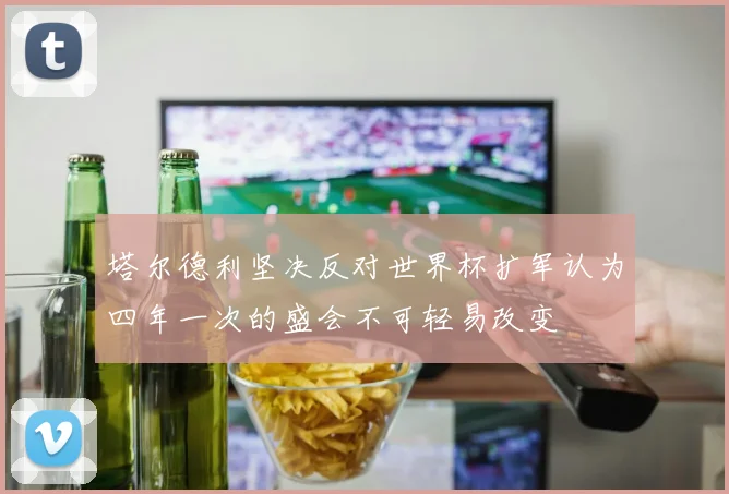 塔尔德利坚决反对世界杯扩军认为四年一次的盛会不可轻易改变