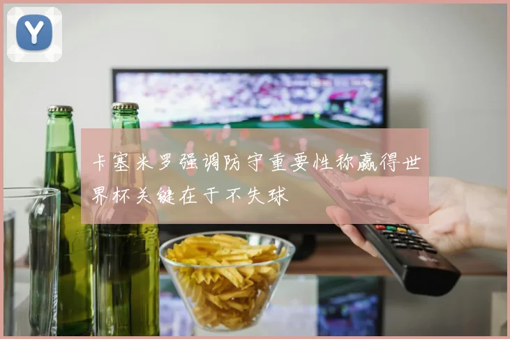 卡塞米罗强调防守重要性称赢得世界杯关键在于不失球