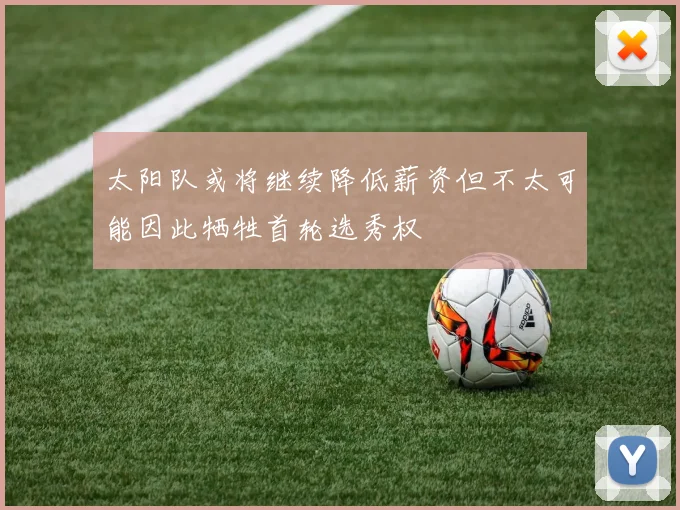 太阳队或将继续降低薪资但不太可能因此牺牲首轮选秀权