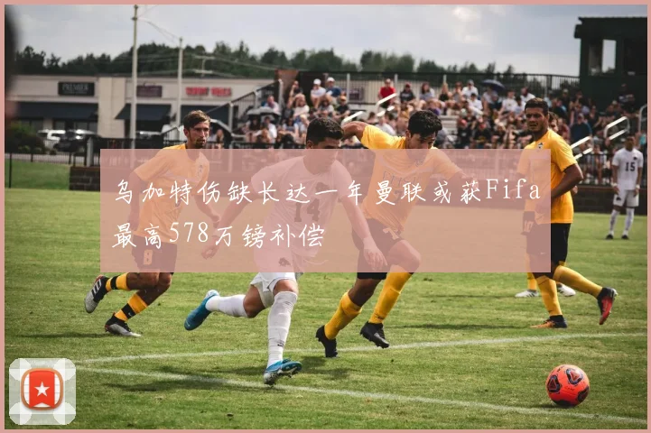 乌加特伤缺长达一年曼联或获Fifa最高578万镑补偿