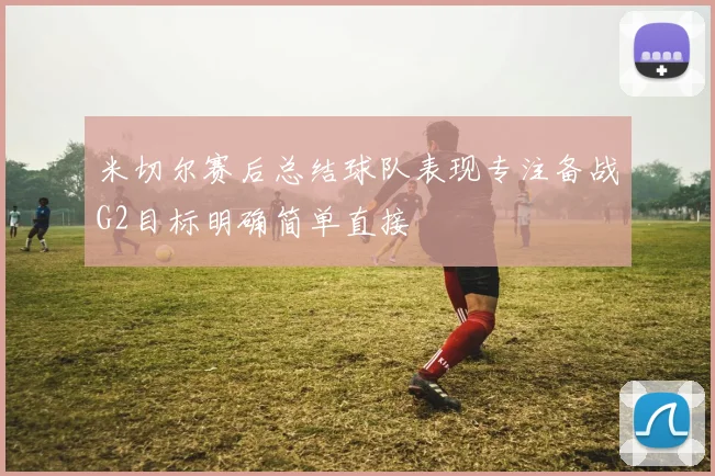 米切尔赛后总结球队表现专注备战G2目标明确简单直接
