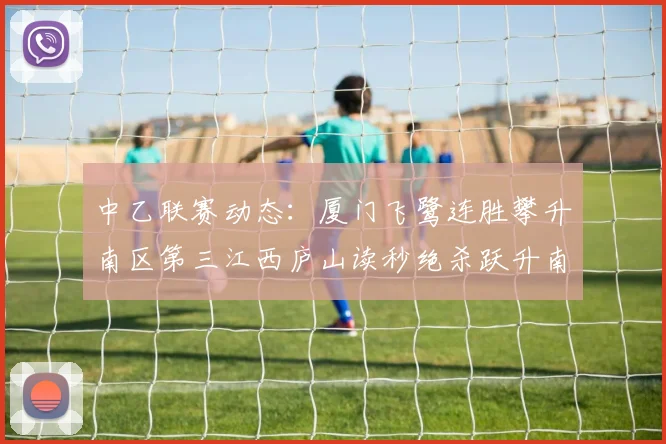 中乙联赛动态：厦门飞鹭连胜攀升南区第三江西庐山读秒绝杀跃升南区第四