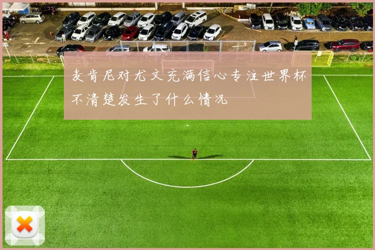 麦肯尼对尤文充满信心专注世界杯不清楚发生了什么情况