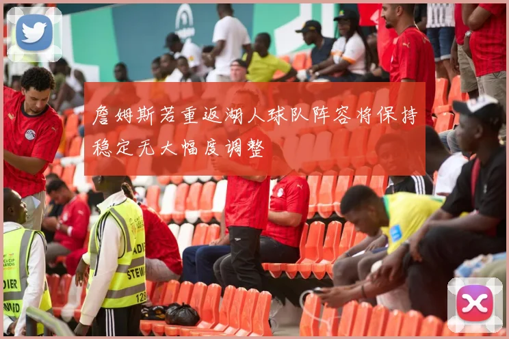 詹姆斯若重返湖人球队阵容将保持稳定无大幅度调整