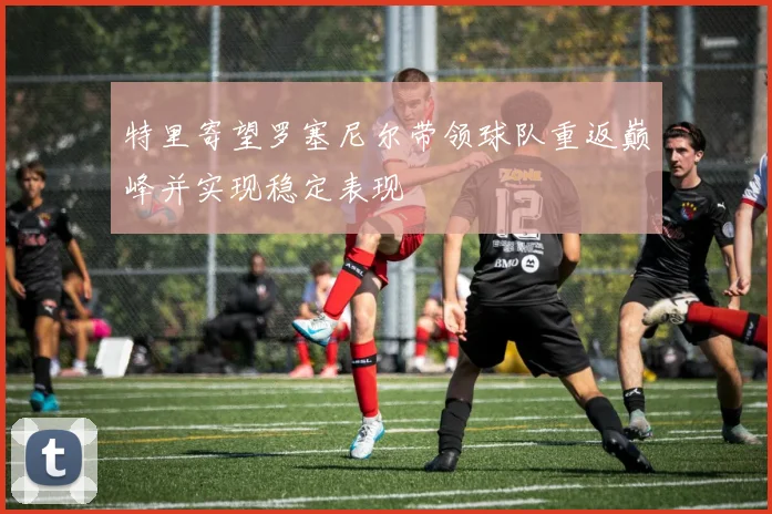 特里寄望罗塞尼尔带领球队重返巅峰并实现稳定表现