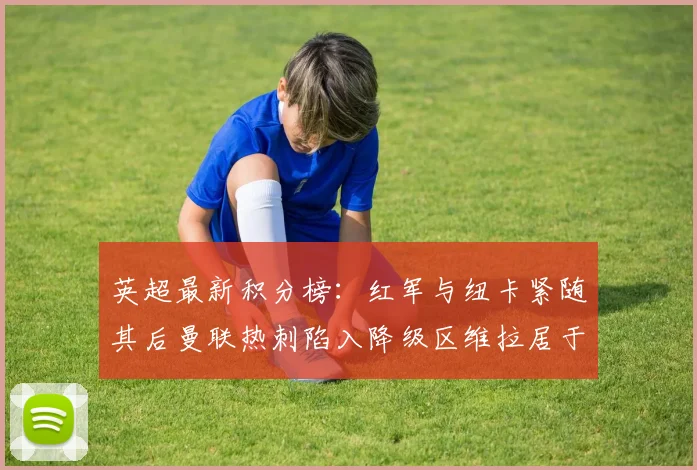 英超最新积分榜：红军与纽卡紧随其后曼联热刺陷入降级区维拉居于榜尾