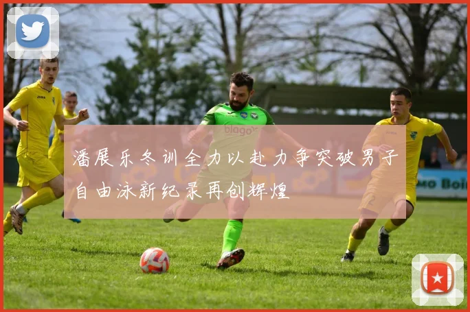 潘展乐冬训全力以赴力争突破男子自由泳新纪录再创辉煌